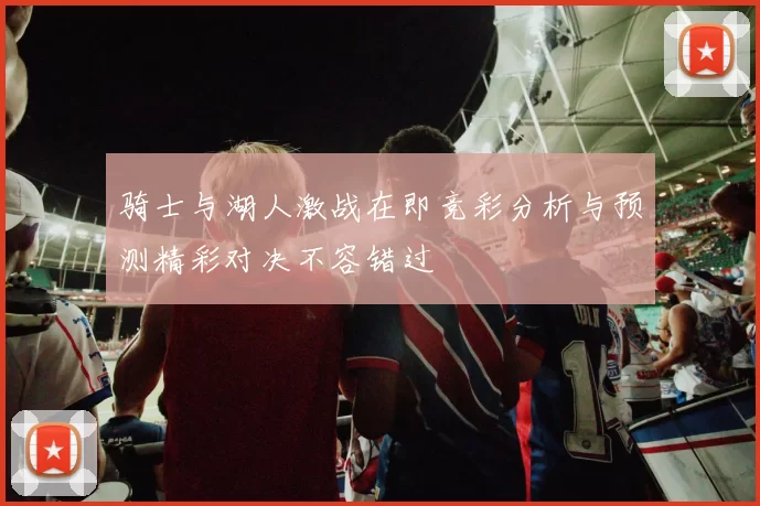 骑士与湖人激战在即竞彩分析与预测精彩对决不容错过