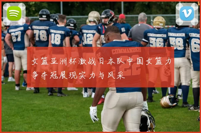女篮亚洲杯激战日本队中国女篮力争夺冠展现实力与风采