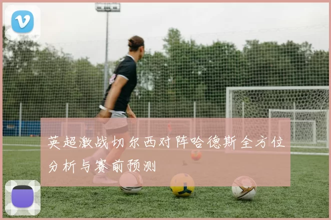 英超激战切尔西对阵哈德斯全方位分析与赛前预测