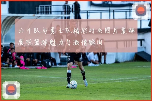公牛队与勇士队精彩对决图片集锦展现篮球魅力与激情瞬间