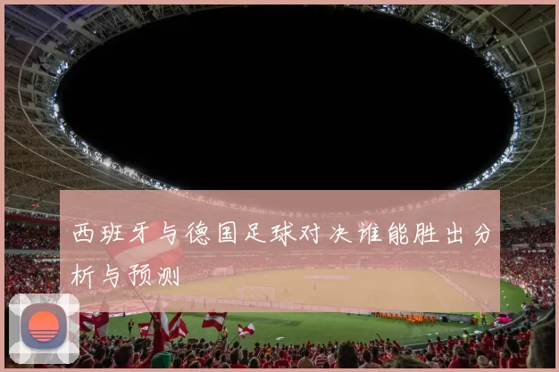 西班牙与德国足球对决谁能胜出分析与预测