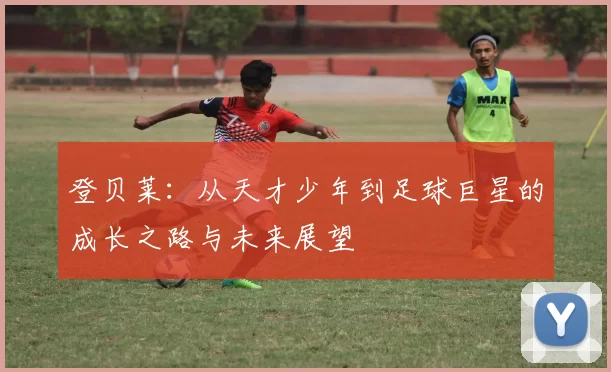 登贝莱：从天才少年到足球巨星的成长之路与未来展望