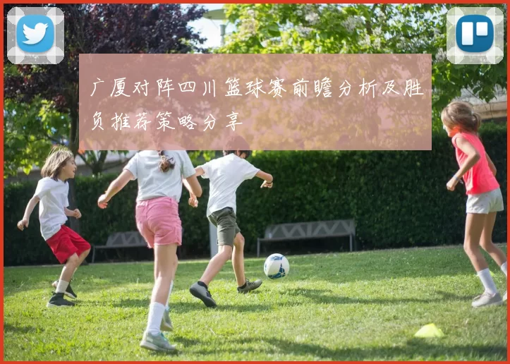广厦对阵四川篮球赛前瞻分析及胜负推荐策略分享