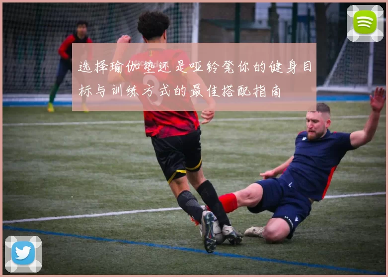 选择瑜伽垫还是哑铃凳你的健身目标与训练方式的最佳搭配指南