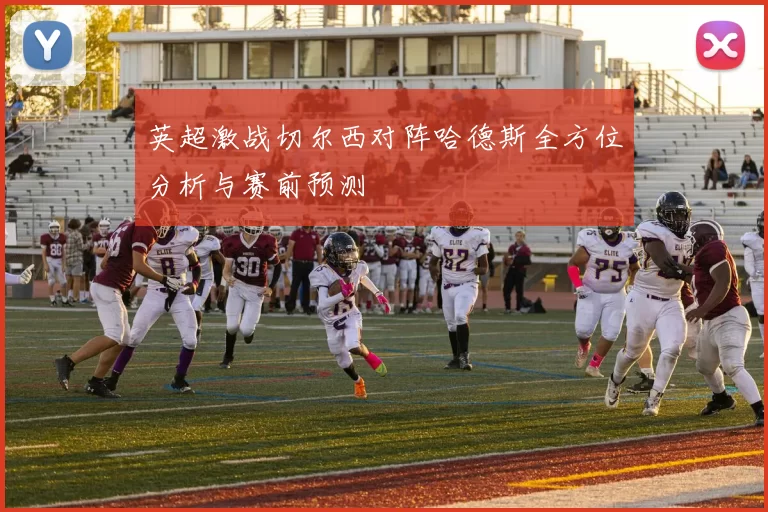 英超激战切尔西对阵哈德斯全方位分析与赛前预测