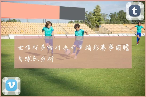 世俱杯多哈对决开罗精彩赛事前瞻与球队分析