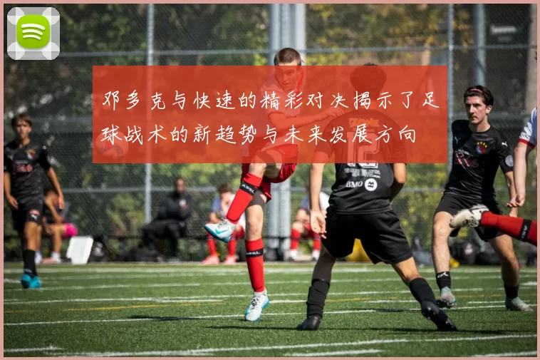 邓多克与快速的精彩对决揭示了足球战术的新趋势与未来发展方向